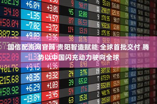 国信配资网官网 贵阳智造赋能 全球首批交付 腾势以中国闪充动力驶向全球