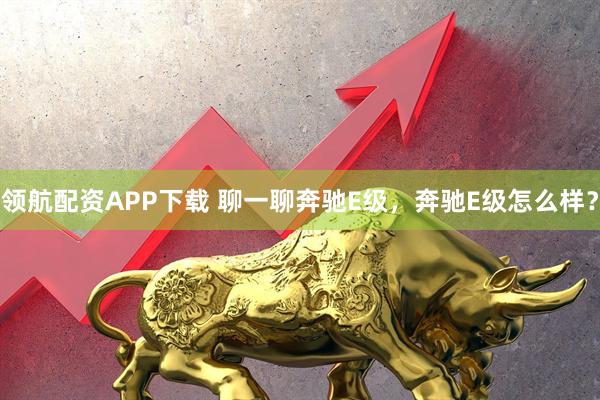 领航配资APP下载 聊一聊奔驰E级，奔驰E级怎么样？