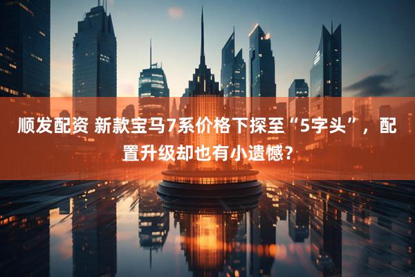 顺发配资 新款宝马7系价格下探至“5字头”，配置升级却也有小遗憾？