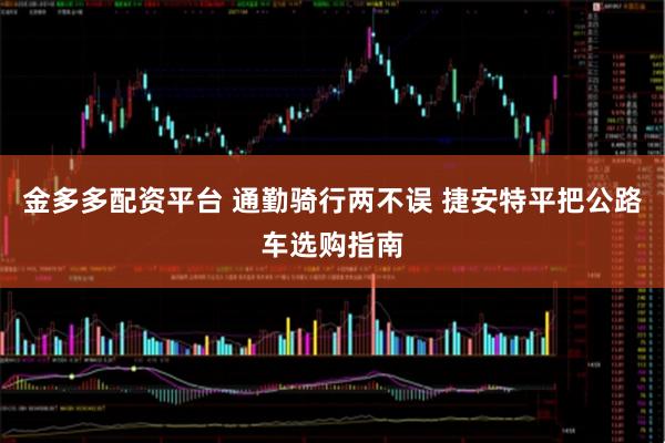 金多多配资平台 通勤骑行两不误 捷安特平把公路车选购指南