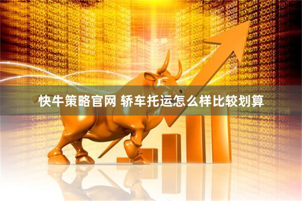 快牛策略官网 轿车托运怎么样比较划算