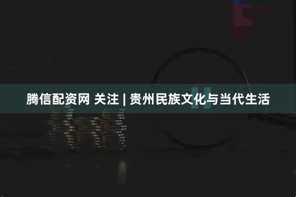 腾信配资网 关注 | 贵州民族文化与当代生活