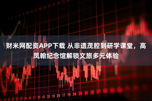 财米网配资APP下载 从非遗茂腔到研学课堂，高凤翰纪念馆解锁文旅多元体验