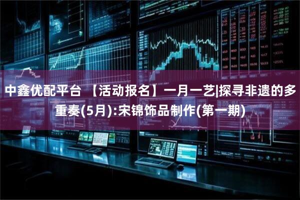 中鑫优配平台 【活动报名】一月一艺|探寻非遗的多重奏(5月):宋锦饰品制作(第一期)