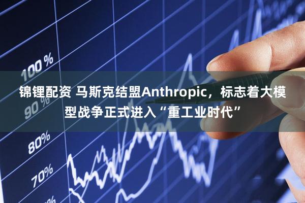 锦锂配资 马斯克结盟Anthropic，标志着大模型战争正式进入“重工业时代”