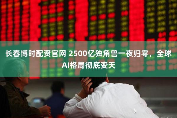 长春博时配资官网 2500亿独角兽一夜归零，全球AI格局彻底变天