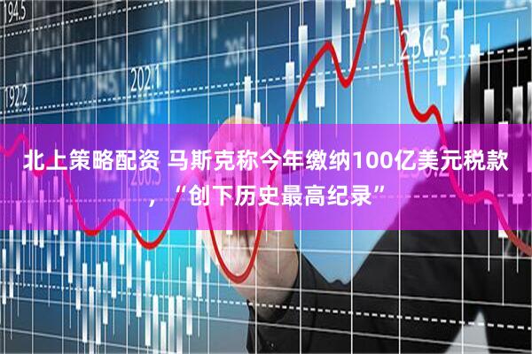 北上策略配资 马斯克称今年缴纳100亿美元税款，“创下历史最高纪录”