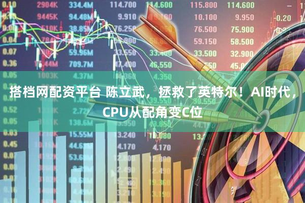 搭档网配资平台 陈立武，拯救了英特尔！AI时代，CPU从配角变C位