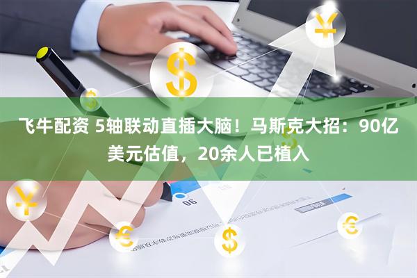 飞牛配资 5轴联动直插大脑！马斯克大招：90亿美元估值，20余人已植入