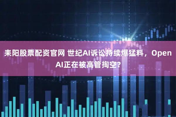 耒阳股票配资官网 世纪AI诉讼持续爆猛料，OpenAI正在被高管掏空？