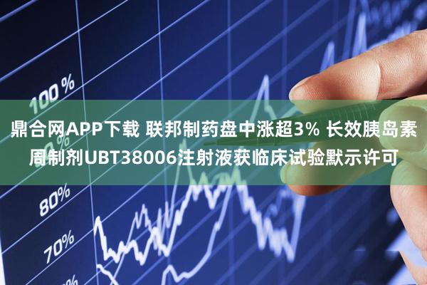 鼎合网APP下载 联邦制药盘中涨超3% 长效胰岛素周制剂UBT38006注射液获临床试验默示许可