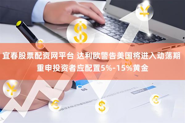 宜春股票配资网平台 达利欧警告美国将进入动荡期 重申投资者应配置5%-15%黄金