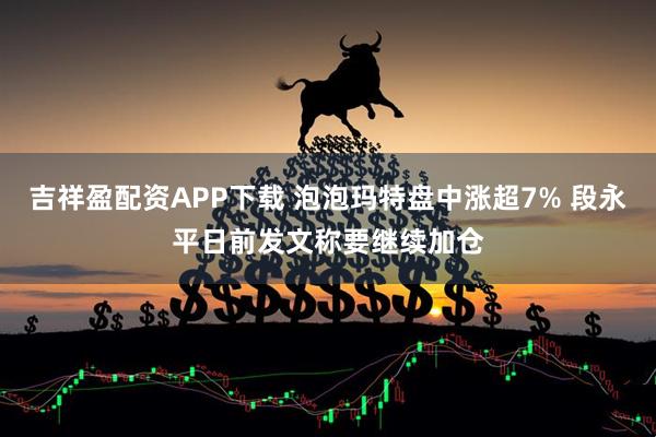 吉祥盈配资APP下载 泡泡玛特盘中涨超7% 段永平日前发文称要继续加仓
