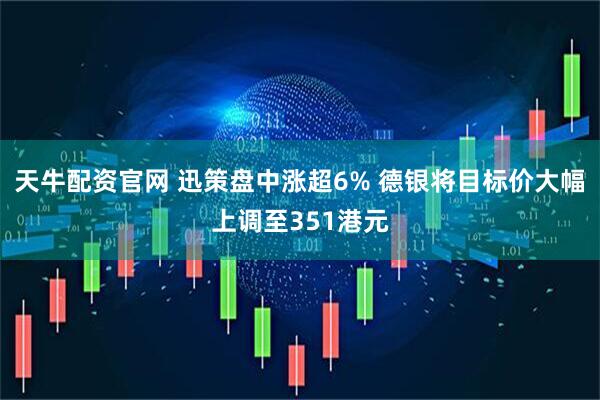 天牛配资官网 迅策盘中涨超6% 德银将目标价大幅上调至351港元