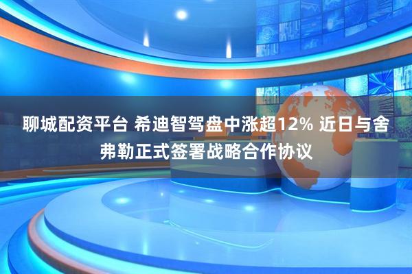 聊城配资平台 希迪智驾盘中涨超12% 近日与舍弗勒正式签署战略合作协议