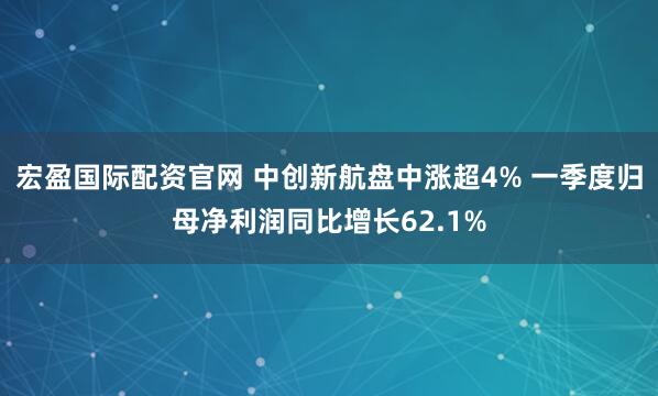 宏盈国际配资官网 中创新航盘中涨超4% 一季度归母净利润同比增长62.1%