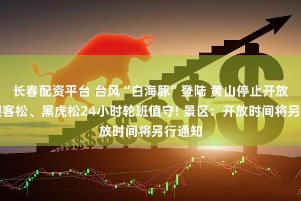 长春配资平台 台风“白海豚”登陆 黄山停止开放，对迎客松、黑虎松24小时轮班值守! 景区：开放时间将另行通知