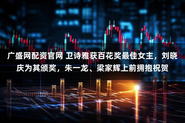 广盛网配资官网 卫诗雅获百花奖最佳女主，刘晓庆为其颁奖，朱一龙、梁家辉上前拥抱祝贺