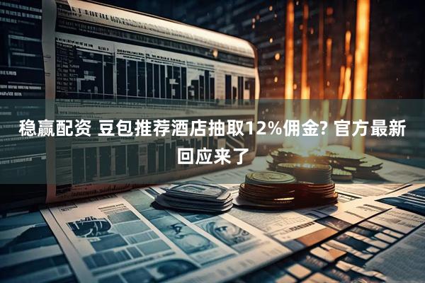 稳赢配资 豆包推荐酒店抽取12%佣金? 官方最新回应来了