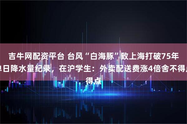 吉牛网配资平台 台风“白海豚”致上海打破75年单日降水量纪录，在沪学生：外卖配送费涨4倍舍不得点
