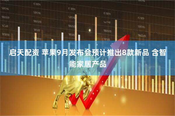 启天配资 苹果9月发布会预计推出8款新品 含智能家居产品