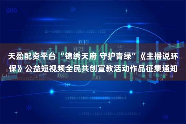 天盈配资平台 “锦绣天府 守护青绿”《主播说环保》公益短视频全民共创宣教活动作品征集通知