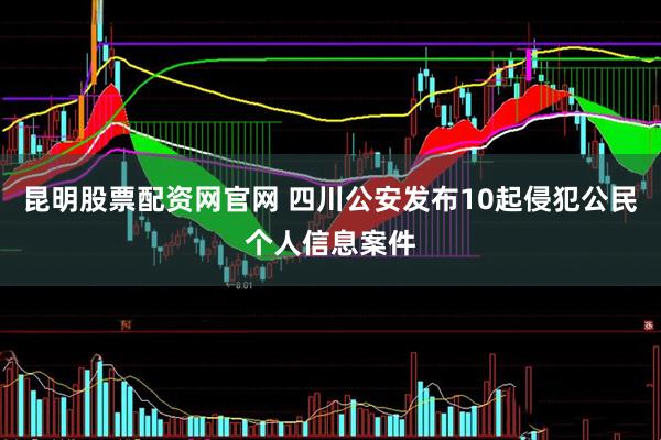 昆明股票配资网官网 四川公安发布10起侵犯公民个人信息案件