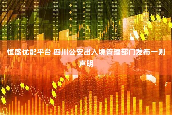 恒盛优配平台 四川公安出入境管理部门发布一则声明