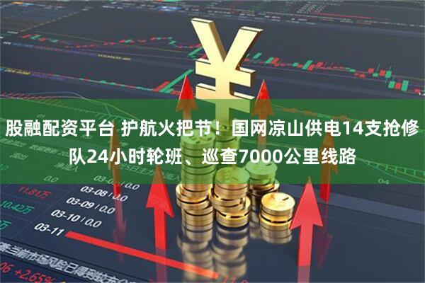 股融配资平台 护航火把节！国网凉山供电14支抢修队24小时轮班、巡查7000公里线路