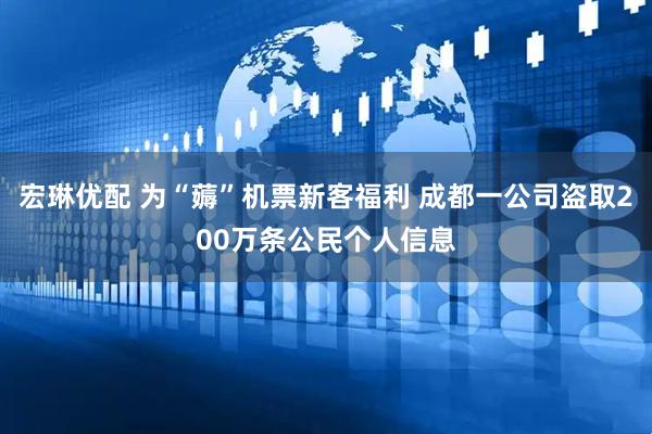 宏琳优配 为“薅”机票新客福利 成都一公司盗取200万条公民个人信息