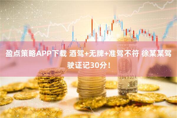 盈点策略APP下载 酒驾+无牌+准驾不符 徐某某驾驶证记30分！