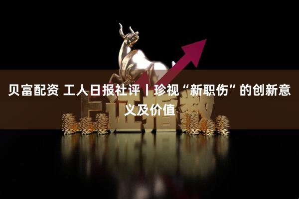 贝富配资 工人日报社评丨珍视“新职伤”的创新意义及价值