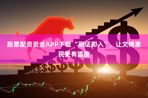 股票配资资金APP下载 “刷证即入”，让文博惠民更有温度