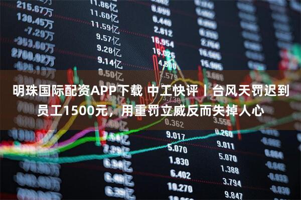 明珠国际配资APP下载 中工快评丨台风天罚迟到员工1500元,用重罚立威反而失掉人心