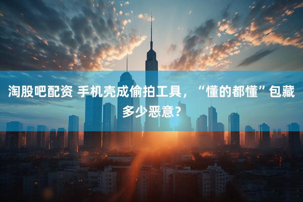 淘股吧配资 手机壳成偷拍工具，“懂的都懂”包藏多少恶意？
