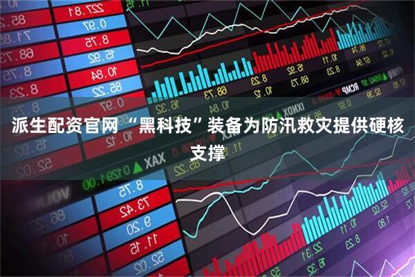 派生配资官网 “黑科技”装备为防汛救灾提供硬核支撑