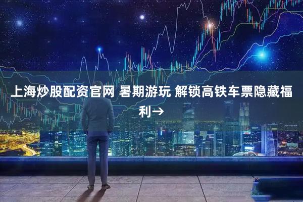 上海炒股配资官网 暑期游玩 解锁高铁车票隐藏福利→