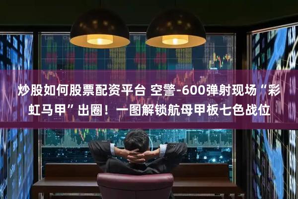 炒股如何股票配资平台 空警-600弹射现场“彩虹马甲”出圈！一图解锁航母甲板七色战位