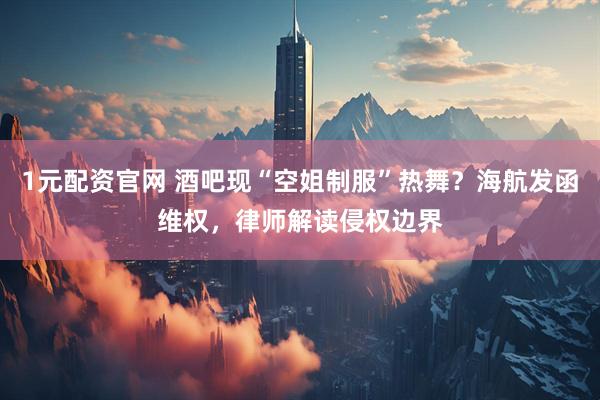 1元配资官网 酒吧现“空姐制服”热舞？海航发函维权，律师解读侵权边界