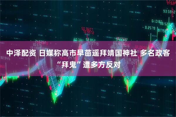 中泽配资 日媒称高市早苗遥拜靖国神社 多名政客“拜鬼”遭多方反对