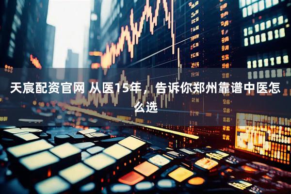 天宸配资官网 从医15年，告诉你郑州靠谱中医怎么选