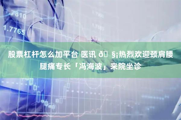 股票杠杆怎么加平台 医讯 🧡热烈欢迎颈肩腰腿痛专长「冯海波」来院坐诊