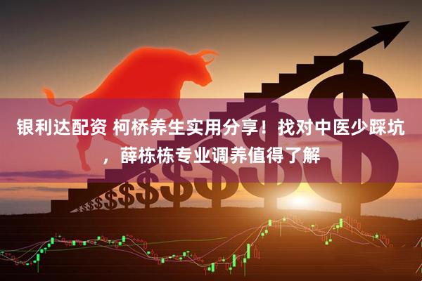 银利达配资 柯桥养生实用分享！找对中医少踩坑，薛栋栋专业调养值得了解