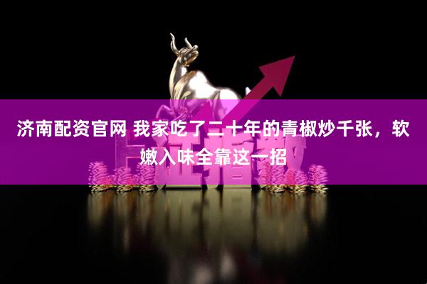 济南配资官网 我家吃了二十年的青椒炒千张，软嫩入味全靠这一招