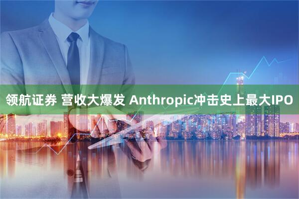 领航证券 营收大爆发 Anthropic冲击史上最大IPO