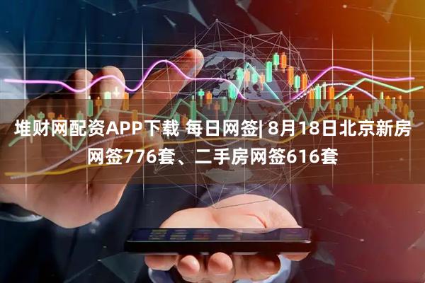 堆财网配资APP下载 每日网签| 8月18日北京新房网签776套、二手房网签616套