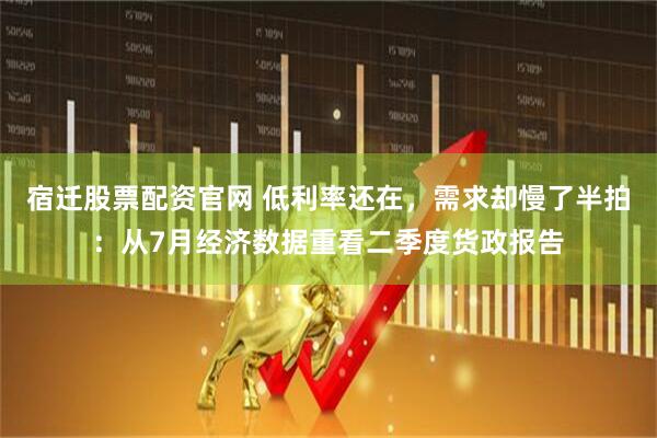 宿迁股票配资官网 低利率还在，需求却慢了半拍：从7月经济数据重看二季度货政报告