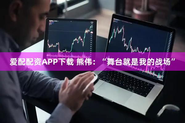 爱配配资APP下载 熊伟：“舞台就是我的战场”