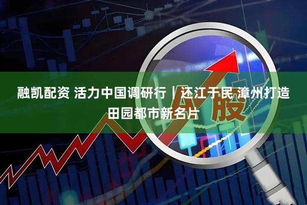 融凯配资 活力中国调研行｜还江于民 漳州打造田园都市新名片