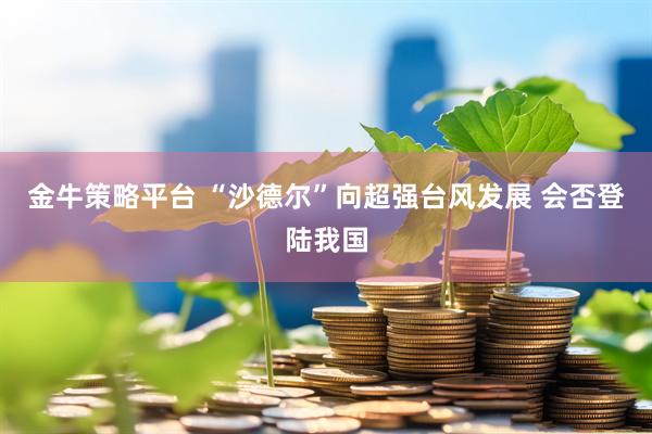 金牛策略平台 “沙德尔”向超强台风发展 会否登陆我国